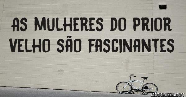 As mulheres do Prior Velho são fascinantes