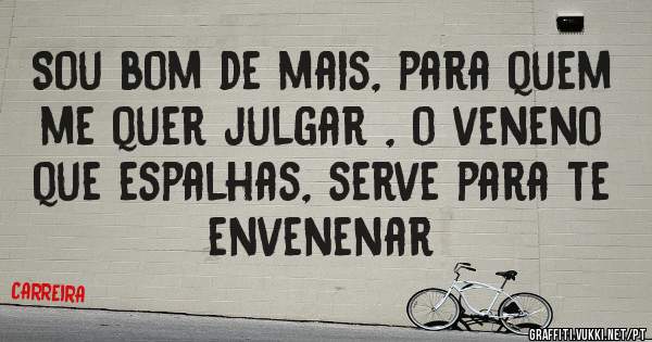 Sou bom de mais, para quem me quer julgar , o veneno que espalhas, serve para te envenenar