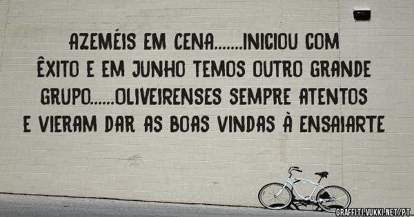 AZEMÉIS EM CENA.......iniciou com êxito e em Junho temos outro grande grupo......OLIVEIRENSES sempre atentos e vieram dar as boas vindas À ENSAIARTE
