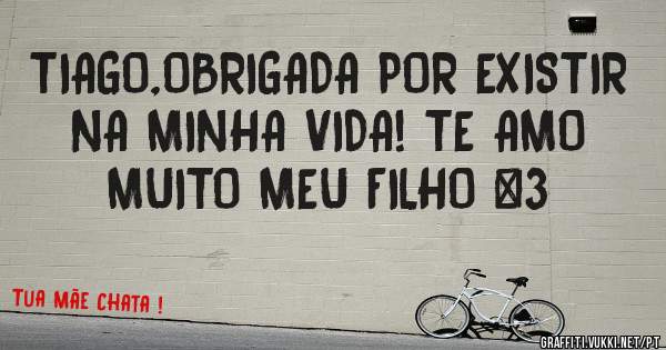 TIAGO,OBRIGADA POR EXISTIR NA MINHA VIDA! TE AMO MUITO MEU FILHO <3 