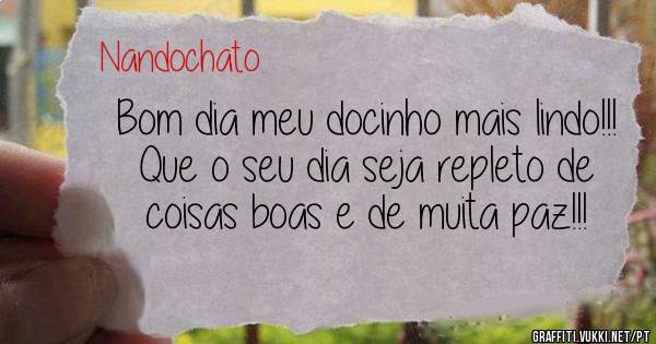 Bom dia meu docinho mais lindo!!! Que o seu dia seja repleto de coisas boas e de muita paz!!!