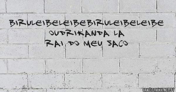 biruleibeleibebiruleibeleibe oudrikanda la rai do meu saco