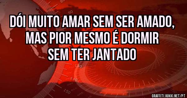DÓI MUITO AMAR SEM SER AMADO, MAS PIOR MESMO É DORMIR SEM TER JANTADO