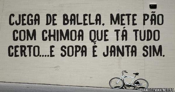 Cjega de balela, mete pão com chimoa que tá tudo certo....e sopa é janta sim.