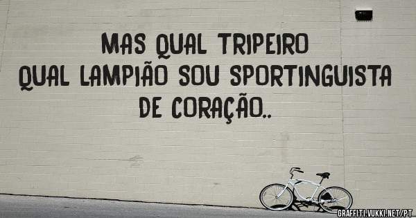 MAS QUAL TRIPEIRO QUAL LAMPIÃO SOU SPORTINGUISTA DE CORAÇÃO.. 