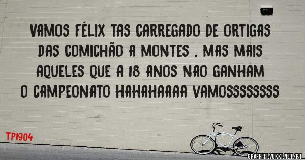 Vamos Félix tas carregado de ortigas das comichão a montes , mas mais aqueles que a 18 anos nao ganham o campeonato hahahaaaa vamossssssss