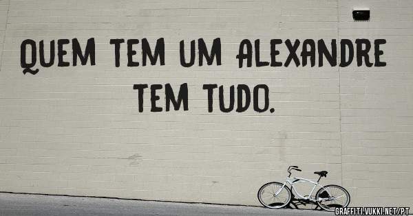 Quem tem um Alexandre tem tudo.