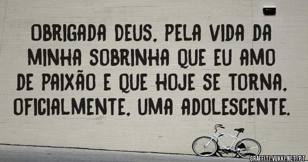 Obrigada Deus, pela vida da minha sobrinha que eu amo de paixão e que hoje se torna, oficialmente, uma adolescente. 
