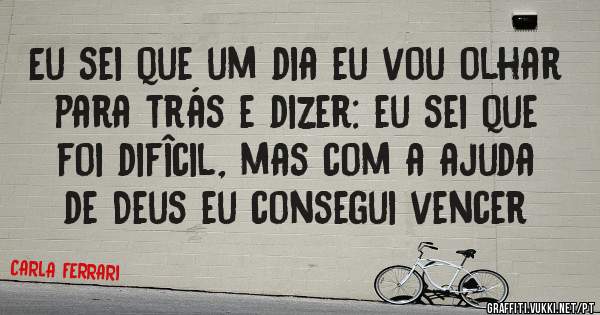 Eu sei que um dia eu vou olhar para trás e dizer: eu sei que foi difîcil, mas com a ajuda de Deus eu consegui vencer