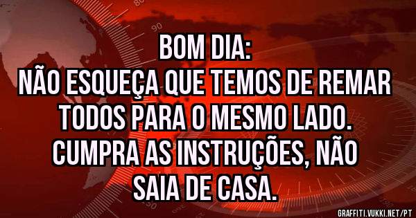 Bom dia:
Não esqueça que temos de remar todos para o mesmo lado.
Cumpra as instruções, não saia de casa.