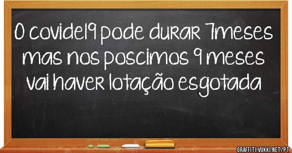 O covide19 pode durar 7meses 
mas nos poscimos 9 meses vai haver lotação esgotada
