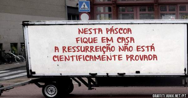 NESTA PÁSCOA
FIQUE EM CASA
A RESSURREIÇÃO NÃO ESTÁ
CIENTIFICAMENTE PROVADA