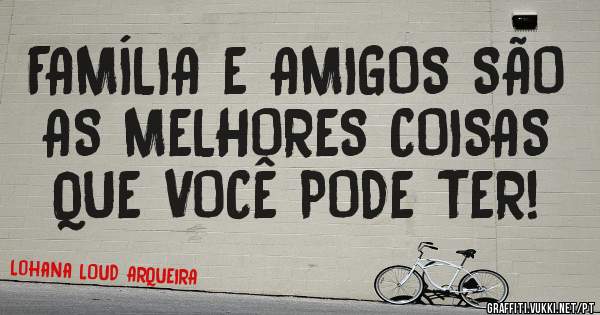 FAMÍLIA E AMIGOS SÃO AS MELHORES COISAS QUE VOCÊ PODE TER!