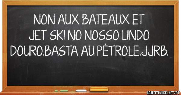 
NON AUX BATEAUX ET JET SKI NO NOSSO LINDO DOURO.BASTA AU PÉTROLE.JJRB. 
