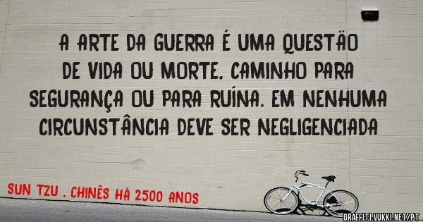 A ARTE DA GUERRA É UMA QUESTÄO DE VIDA OU MORTE, CAMINHO PARA SEGURANÇA OU PARA RUÍNA. EM NENHUMA CIRCUNSTÂNCIA DEVE SER NEGLIGENCIADA