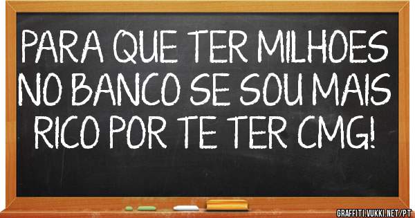 PARA QUE TER MILHOES NO BANCO SE SOU MAIS RICO POR TE TER CMG!