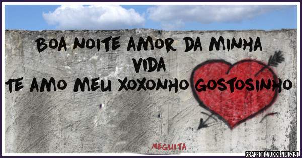 Boa noite amor da minha vida 
Te amo meu xoxonho gostosinho