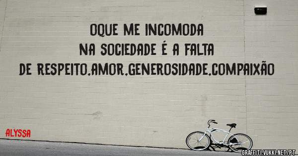 oque me incomoda na sociedade é a falta de respeito,amor,generosidade,compaixão