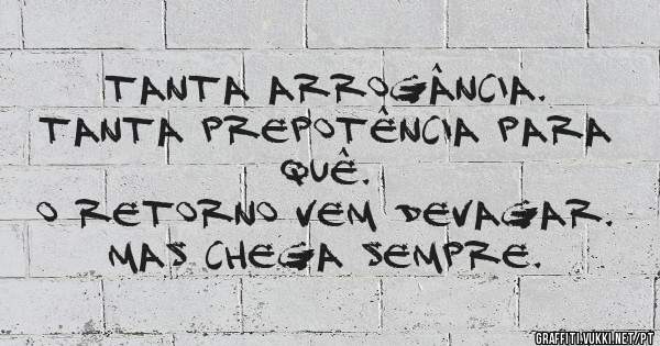 TANTA ARROGÂNCIA.
TANTA PREPOTÊNCIA PARA QUÊ.
O RETORNO VEM DEVAGAR.
MAS CHEGA SEMPRE.