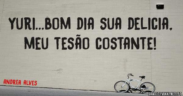 Yuri...bom dia sua delicia, meu tesão costante!