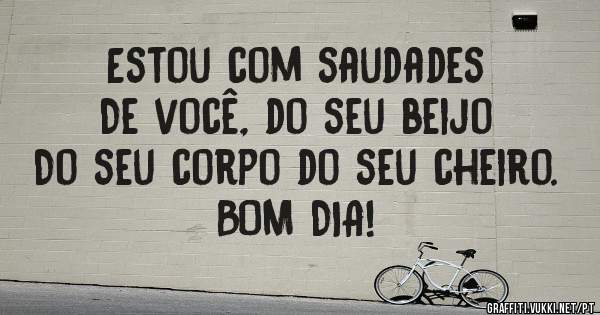 Estou com saudades
De você, do seu beijo
Do seu corpo do seu cheiro.
BOM DIA!