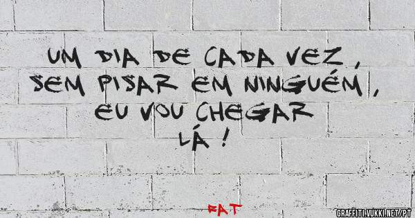 UM DIA DE CADA VEZ , 
SEM PISAR EM NINGUÉM , 
 EU VOU CHEGAR 
LÁ ! 