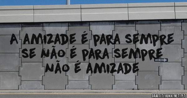 A amizade é para sempre se não é para sempre não é amizade