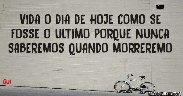 VIDA O DIA DE HOJE COMO SE FOSSE O ULTIMO PORQUE NUNCA SABEREMOS QUANDO MORREREMO