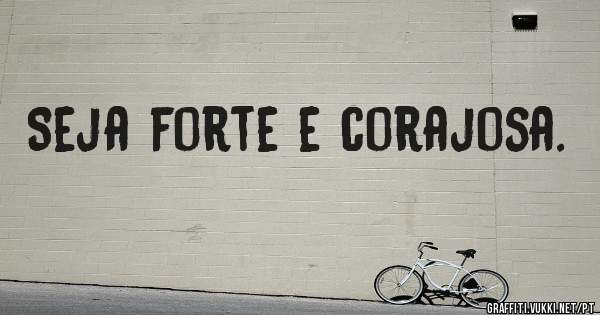 Seja forte e corajosa.