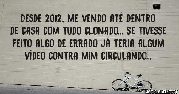 Desde 2012, me vendo até dentro de casa com tudo clonado... Se tivesse feito algo de errado já teria algum vídeo contra mim circulando...