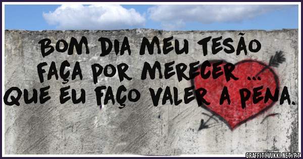 Bom dia meu tesão
Faça por merecer ...
Que eu faço valer a pena.