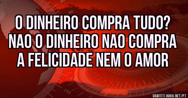 O dinheiro compra tudo?
Nao o dinheiro nao compra a FELICIDADE NEM O AMOR