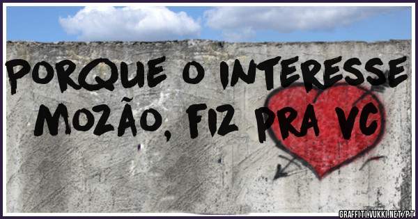 Porque o interesse mozão, fiz pra vc
