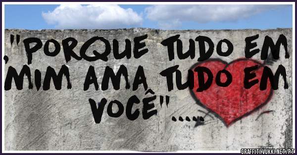 ,''Porque tudo em mim ama tudo em você''.....
