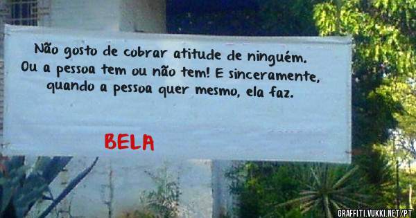 Não gosto de cobrar atitude de ninguém. Ou a pessoa tem ou não tem! E sinceramente, quando a pessoa quer mesmo, ela faz.