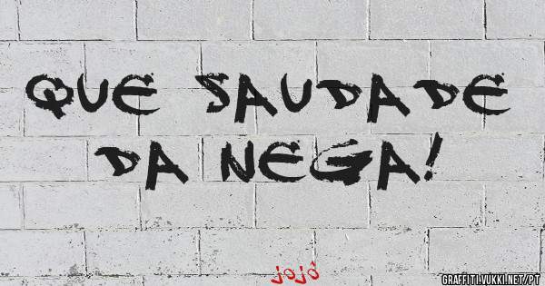 Que saudade da nega!