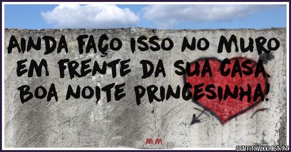 Ainda faço isso no muro em frente da sua casa. Boa noite princesinha!