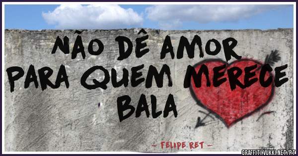 Não dê amor 
Para quem merece bala