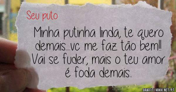 Minha putinha linda, te quero demais....vc me faz tão bem!! Vai se fuder, mais o teu amor é foda demais..