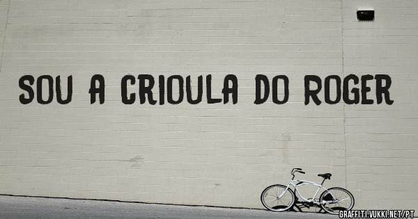Sou a crioula do Roger 