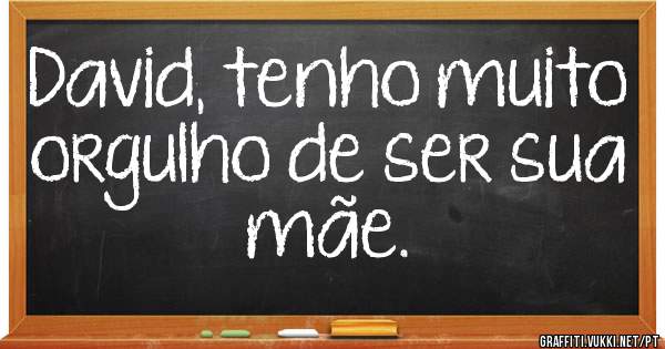 David, tenho muito orgulho de ser sua mãe.