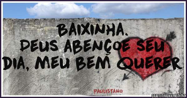 Baixinha.
Deus abençoe seu dia, meu bem querer