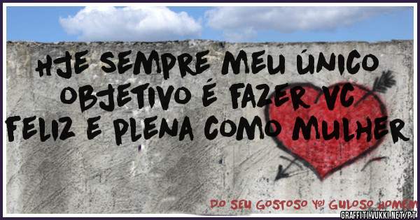 Hje sempre meu único objetivo é fazer vc feliz e plena como mulher