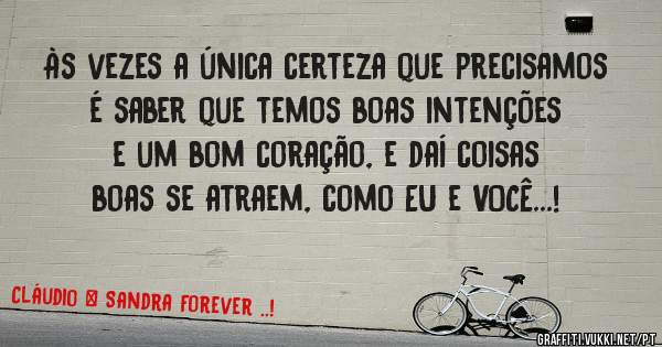 Às vezes a única certeza que precisamos é saber que temos boas intenções e um bom coração, e daí coisas boas se atraem, como EU e VOCÊ...!