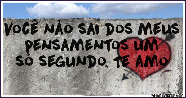 Você não sai dos meus pensamentos um só segundo. Te amo