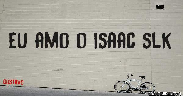 eu amo o isaac slk
