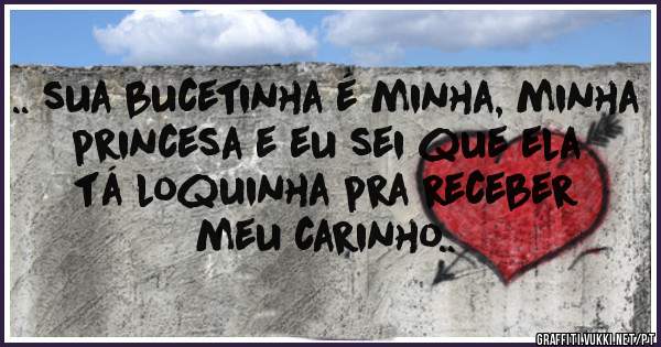 .. sua bucetinha é minha, minha princesa e eu sei que ela tá loquinha pra receber meu carinho..