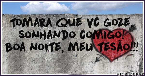 Tomara que vc goze, sonhando comigo! Boa noite, meu tesão!!!