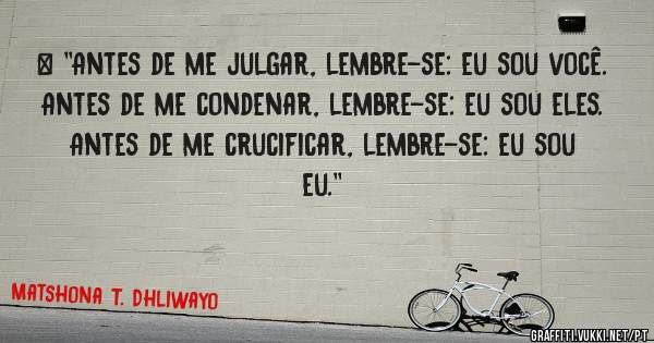 > ''Antes de me julgar, lembre-se: eu sou você.
Antes de me condenar, lembre-se: eu sou eles.
Antes de me crucificar, lembre-se: eu sou eu.''