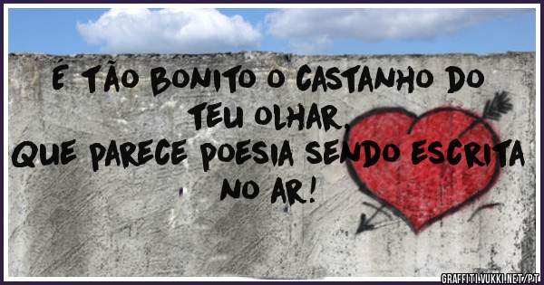É tão bonito o castanho do teu olhar,
Que parece poesia sendo escrita no ar!